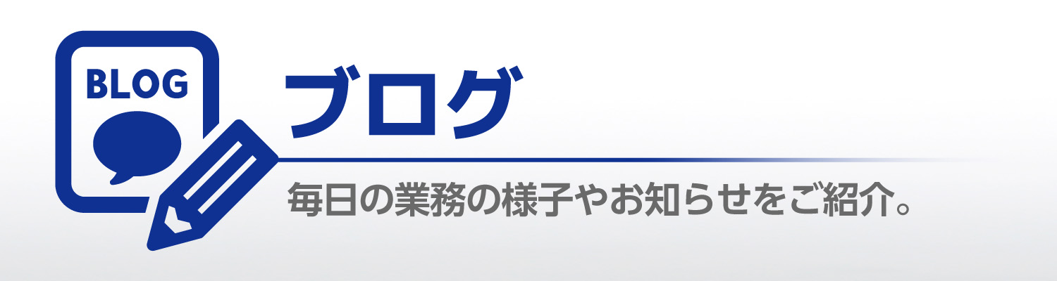 ブログ 毎日の業務の様子やお知らせをご紹介。