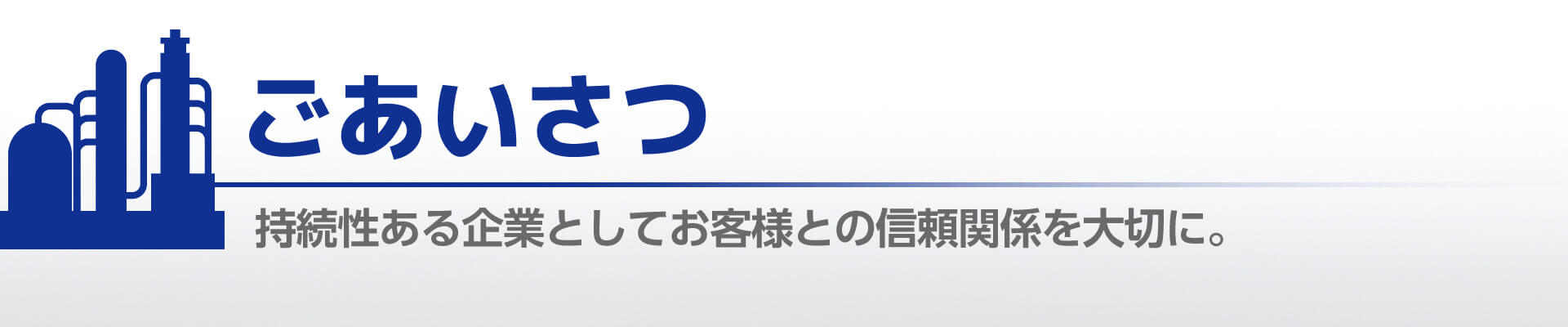 ごあいさつ 持続性ある企業としてお客様との信頼関係を大切に。