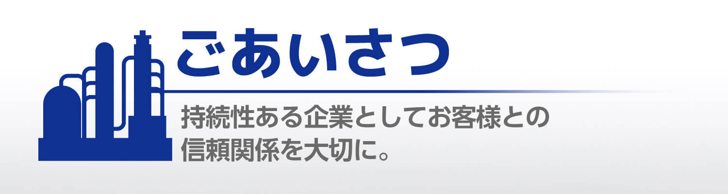 ごあいさつ 持続性ある企業としてお客様との信頼関係を大切に。